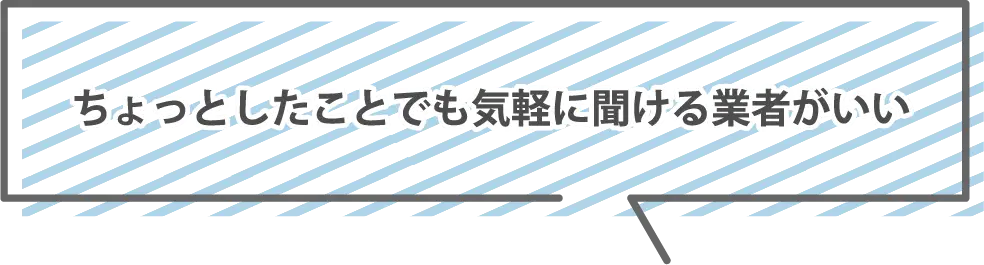 ちょっとしたことでも気軽に聞ける業者がいい