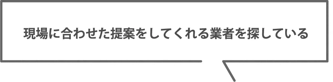 現場に合わせた提案をしてくれる業者を探している